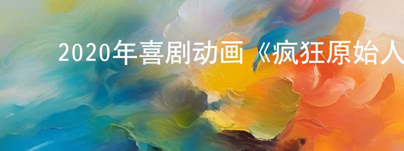 陈智高的动漫综艺大全,2020年喜剧动画《疯狂原始人2》BD中英双字幕迅雷下载_电影天堂
